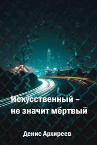 Искусственный – не значит мёртвый (Книга первая)