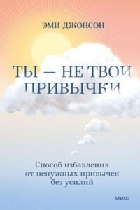 Ты - не твои привычки. Способ избавления от ненужных привычек без усилий